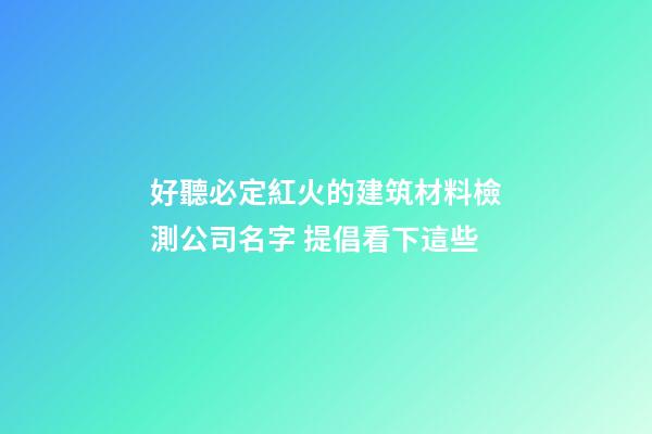 好聽必定紅火的建筑材料檢測公司名字 提倡看下這些